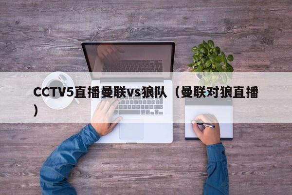 CCTV5直播曼联vs狼队（曼联对狼直播）