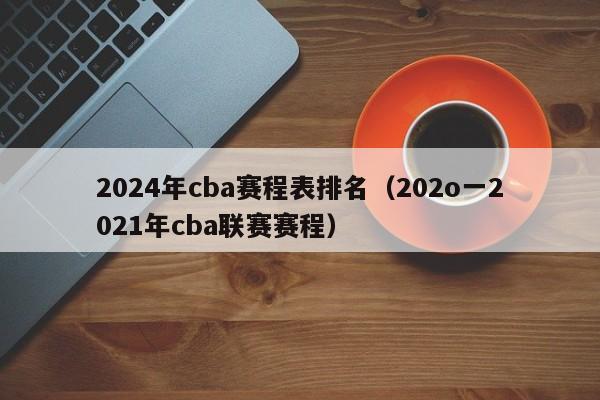 2024年cba赛程表排名（202o一2021年cba联赛赛程）