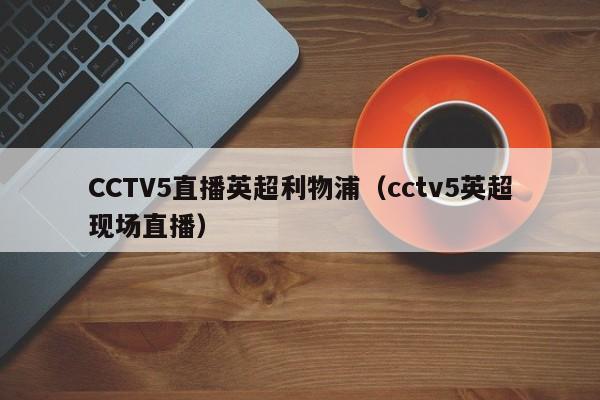 CCTV5直播英超利物浦（cctv5英超现场直播）