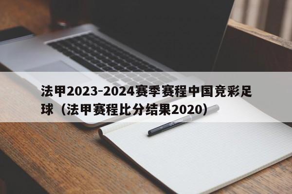 法甲2023-2024赛季赛程中国竞彩足球（法甲赛程比分结果2020）